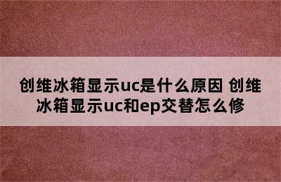 创维冰箱显示uc是什么原因 创维冰箱显示uc和ep交替怎么修